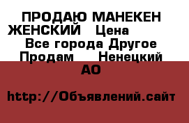 ПРОДАЮ МАНЕКЕН ЖЕНСКИЙ › Цена ­ 15 000 - Все города Другое » Продам   . Ненецкий АО